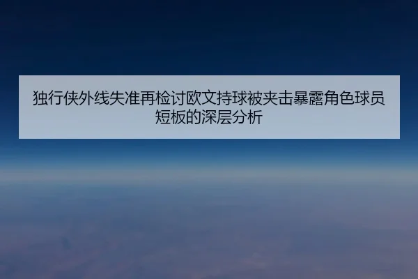 独行侠外线失准再检讨欧文持球被夹击暴露角色球员短板的深层分析
