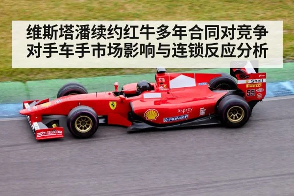 维斯塔潘续约红牛多年合同对竞争对手车手市场影响与连锁反应分析