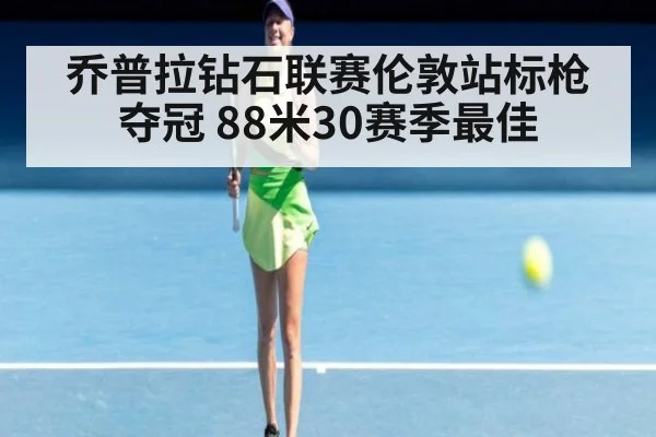 乔普拉钻石联赛伦敦站标枪夺冠 88米30赛季最佳