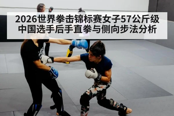 2026世界拳击锦标赛女子57公斤级中国选手后手直拳与侧向步法分析