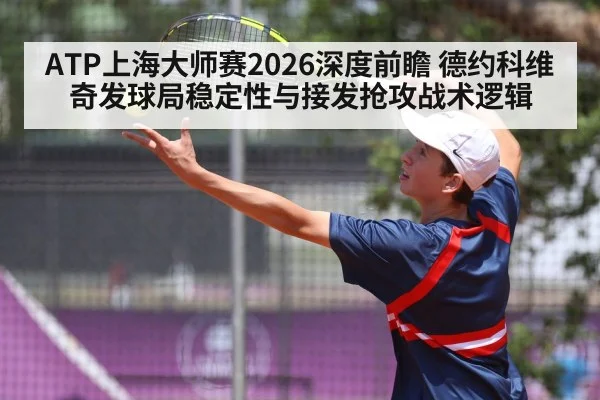 ATP上海大师赛2026深度前瞻 德约科维奇发球局稳定性与接发抢攻战术逻辑