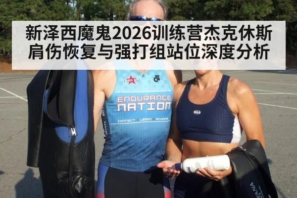 新泽西魔鬼2026训练营杰克休斯肩伤恢复与强打组站位深度分析