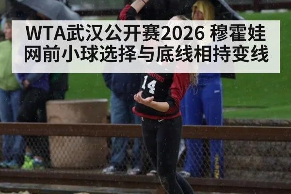 WTA武汉公开赛2026 穆霍娃网前小球选择与底线相持变线