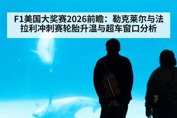 F1美国大奖赛2026前瞻:勒克莱尔与法拉利冲刺赛轮胎升温与超车窗口分析