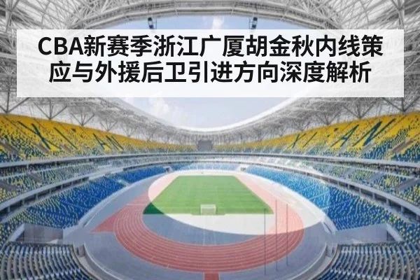CBA新赛季浙江广厦胡金秋内线策应与外援后卫引进方向深度解析