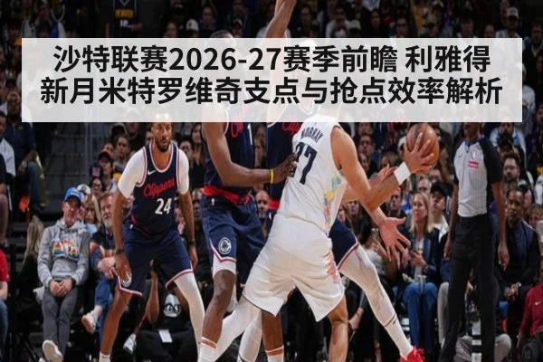 沙特联赛2026-27赛季前瞻 利雅得新月米特罗维奇支点与抢点效率解析