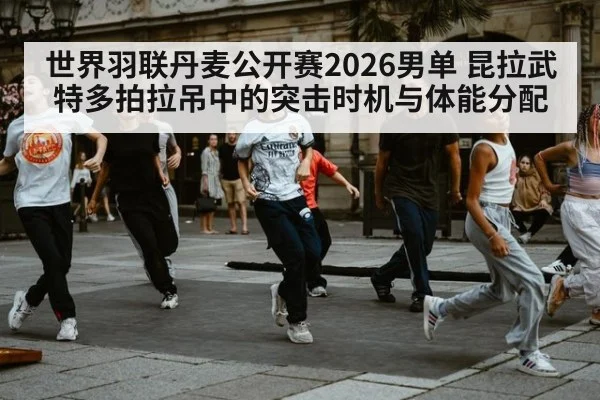 世界羽联丹麦公开赛2026男单 昆拉武特多拍拉吊中的突击时机与体能分配