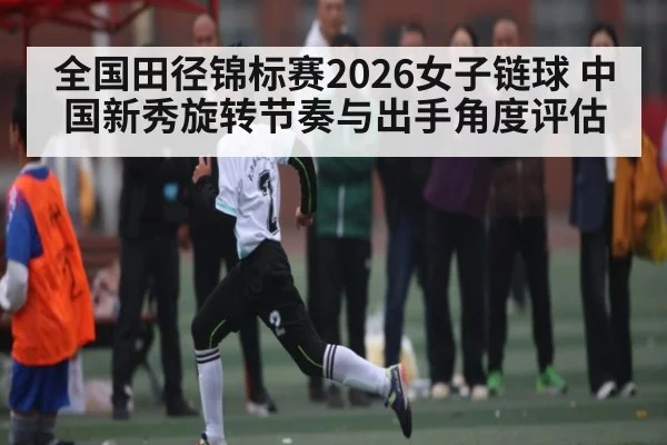 全国田径锦标赛2026女子链球 中国新秀旋转节奏与出手角度评估