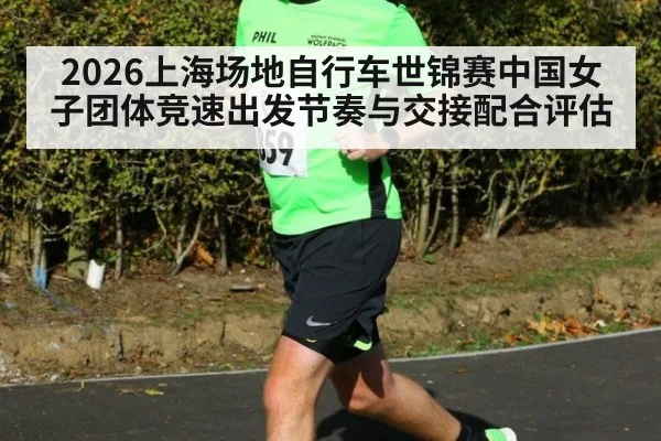 2026上海场地自行车世锦赛中国女子团体竞速出发节奏与交接配合评估