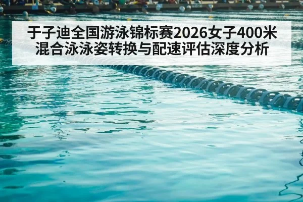 于子迪全国游泳锦标赛2026女子400米混合泳泳姿转换与配速评估深度分析
