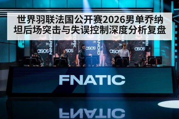 世界羽联法国公开赛2026男单乔纳坦后场突击与失误控制深度分析复盘