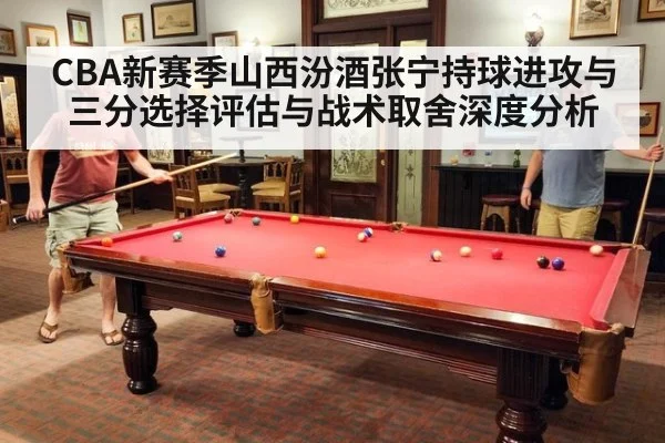 CBA新赛季山西汾酒张宁持球进攻与三分选择评估与战术取舍深度分析