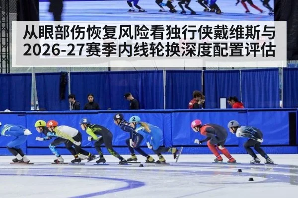 从眼部伤恢复风险看独行侠戴维斯与2026-27赛季内线轮换深度配置评估
